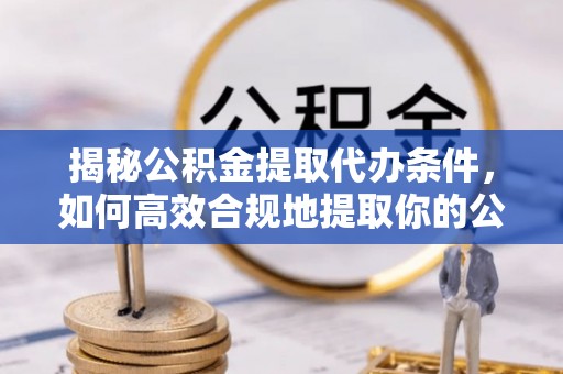 城关揭秘公积金提取代办条件，如何高效合规地提取你的公积金