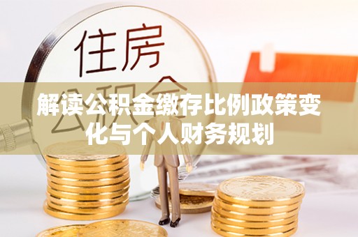 城关解读公积金缴存比例政策变化与个人财务规划