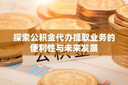 城关探索公积金代办提取业务的便利性与未来发展