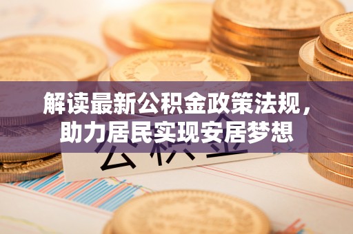 城关解读最新公积金政策法规，助力居民实现安居梦想