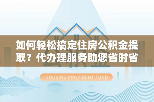 城关如何轻松搞定住房公积金提取？代办理服务助您省时省力