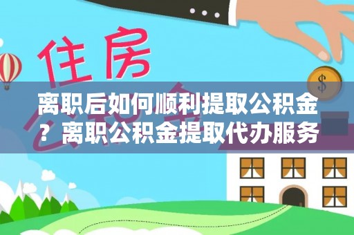 城关离职后如何顺利提取公积金？离职公积金提取代办服务帮你搞定！