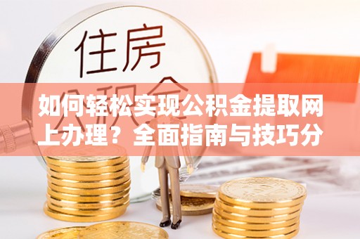 城关如何轻松实现公积金提取网上办理？全面指南与技巧分享