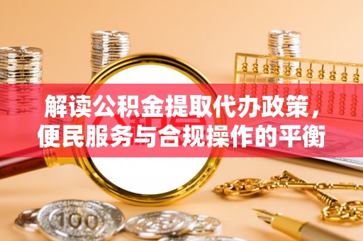 城关解读公积金提取代办政策，便民服务与合规操作的平衡之道