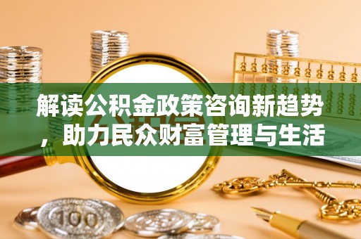 城关解读公积金政策咨询新趋势，助力民众财富管理与生活规划