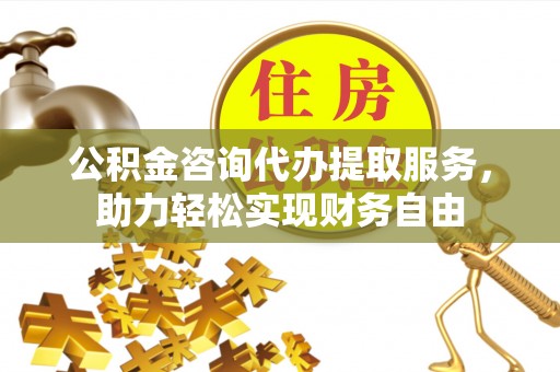 城关公积金咨询代办提取服务，助力轻松实现财务自由