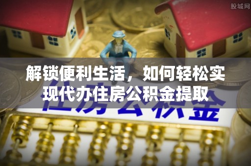 城关解锁便利生活，如何轻松实现代办住房公积金提取