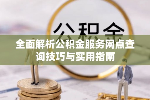 城关全面解析公积金服务网点查询技巧与实用指南