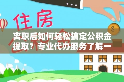 城关离职后如何轻松搞定公积金提取？专业代办服务了解一下