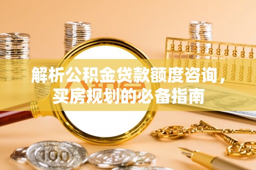 城关解析公积金贷款额度咨询，买房规划的必备指南