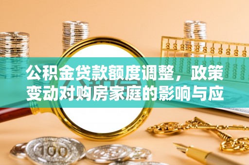 城关公积金贷款额度调整，政策变动对购房家庭的影响与应对策略