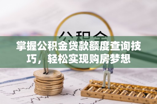城关掌握公积金贷款额度查询技巧，轻松实现购房梦想
