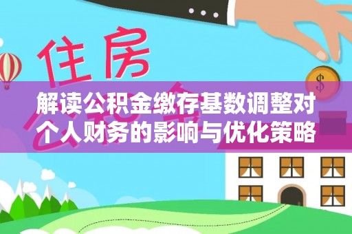城关解读公积金缴存基数调整对个人财务的影响与优化策略
