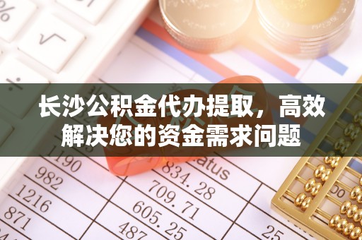 城关长沙公积金代办提取，高效解决您的资金需求问题