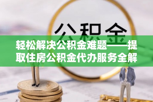 城关轻松解决公积金难题——提取住房公积金代办服务全解析