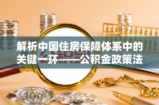 城关解析中国住房保障体系中的关键一环——公积金政策法规的演变与影响
