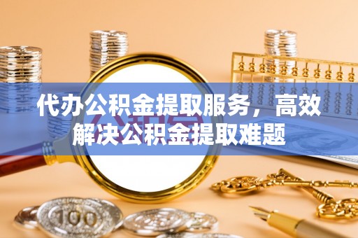 城关代办公积金提取服务，高效解决公积金提取难题