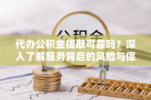 城关代办公积金提取可靠吗？深入了解服务背后的风险与保障
