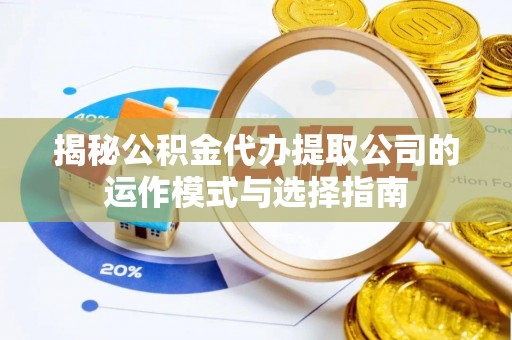 城关揭秘公积金代办提取公司的运作模式与选择指南
