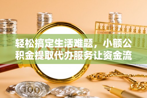 城关轻松搞定生活难题，小额公积金提取代办服务让资金流转更便捷