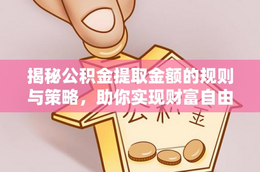 城关揭秘公积金提取金额的规则与策略，助你实现财富自由