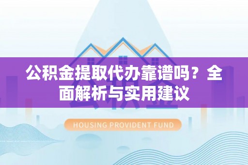 城关公积金提取代办靠谱吗？全面解析与实用建议