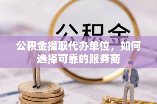城关公积金提取代办单位，如何选择可靠的服务商