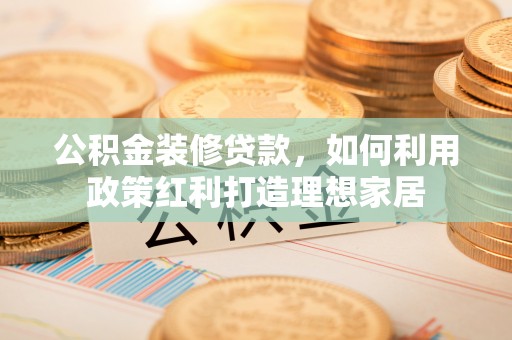 城关公积金装修贷款，如何利用政策红利打造理想家居