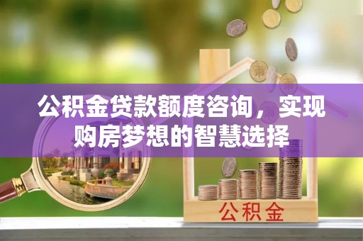 城关公积金贷款额度咨询，实现购房梦想的智慧选择