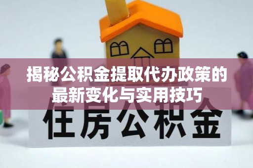 城关揭秘公积金提取代办政策的最新变化与实用技巧