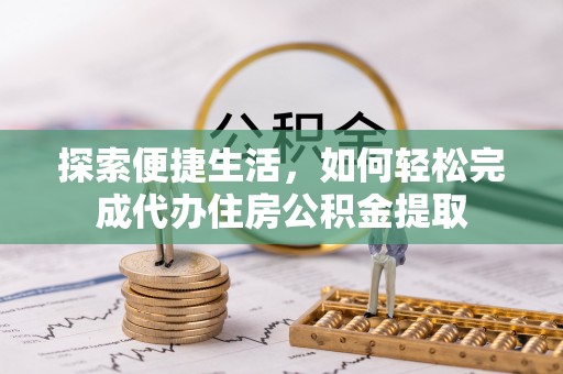 城关探索便捷生活，如何轻松完成代办住房公积金提取