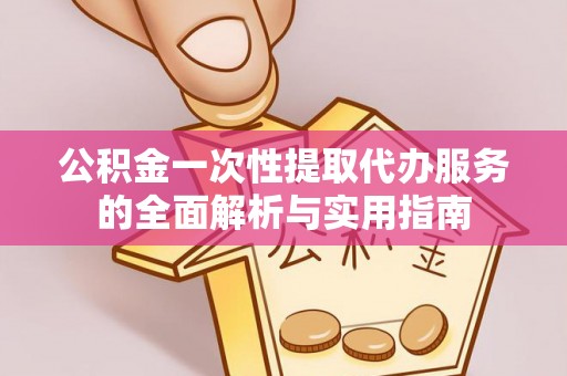 城关公积金一次性提取代办服务的全面解析与实用指南