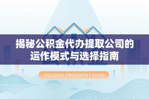 城关揭秘公积金代办提取公司的运作模式与选择指南