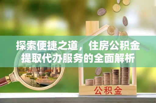 城关探索便捷之道，住房公积金提取代办服务的全面解析