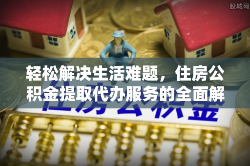 城关轻松解决生活难题，住房公积金提取代办服务的全面解析