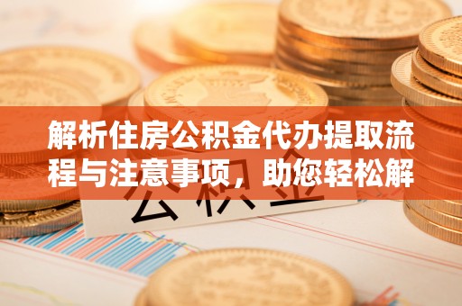 城关解析住房公积金代办提取流程与注意事项，助您轻松解决资金难题