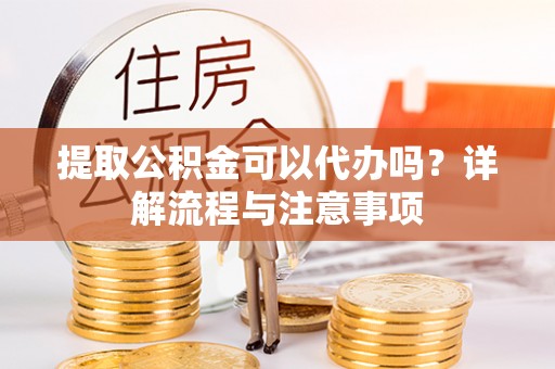 城关提取公积金可以代办吗？详解流程与注意事项