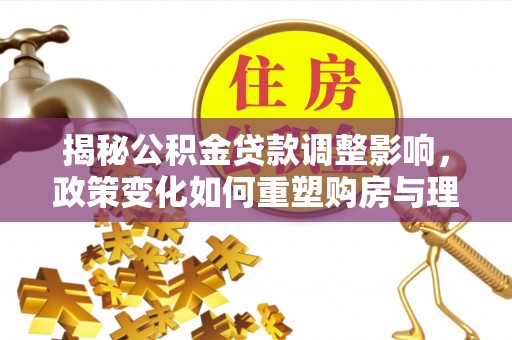 城关揭秘公积金贷款调整影响，政策变化如何重塑购房与理财规划