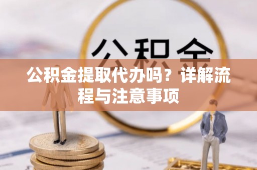 城关公积金提取代办吗？详解流程与注意事项