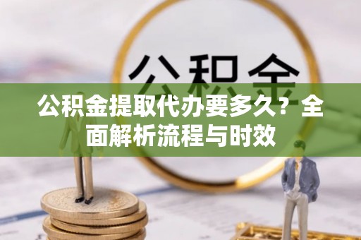 城关公积金提取代办要多久？全面解析流程与时效