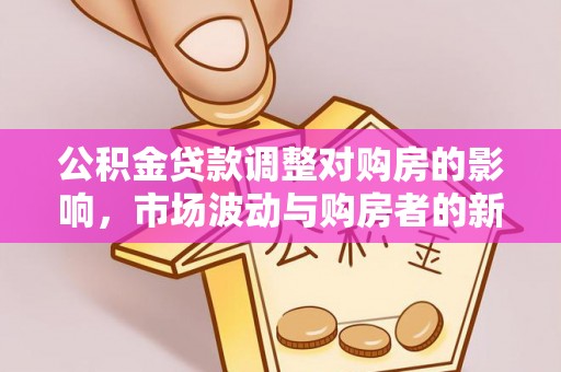 城关公积金贷款调整对购房的影响，市场波动与购房者的新选择