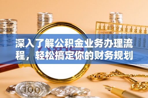 城关深入了解公积金业务办理流程，轻松搞定你的财务规划