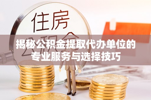 城关揭秘公积金提取代办单位的专业服务与选择技巧