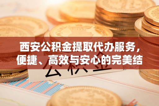 城关西安公积金提取代办服务，便捷、高效与安心的完美结合