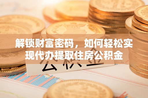 城关解锁财富密码，如何轻松实现代办提取住房公积金