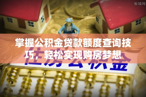 城关掌握公积金贷款额度查询技巧，轻松实现购房梦想