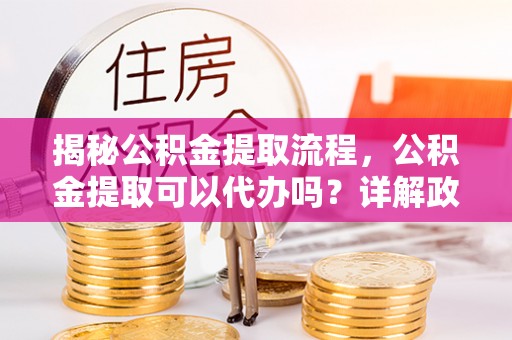 城关揭秘公积金提取流程，公积金提取可以代办吗？详解政策与实操技巧