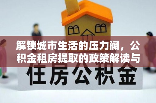 城关解锁城市生活的压力阀，公积金租房提取的政策解读与实践指南