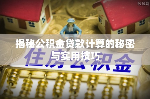 城关揭秘公积金贷款计算的秘密与实用技巧