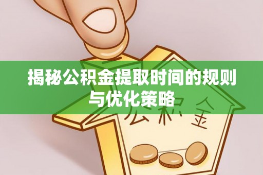 城关揭秘公积金提取时间的规则与优化策略